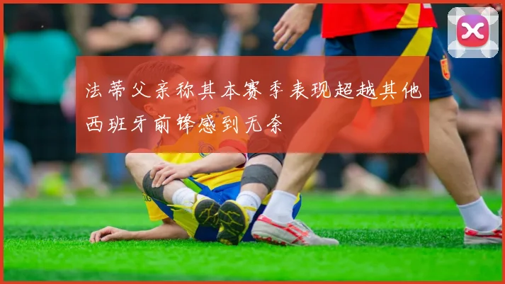 法蒂父亲称其本赛季表现超越其他西班牙前锋感到无奈