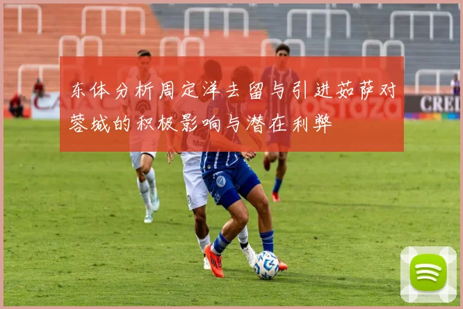东体分析周定洋去留与引进茹萨对蓉城的积极影响与潜在利弊