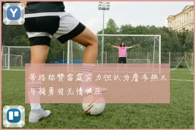 蒂格称赞雷霆实力但认为詹韦热火与骑勇将无情碾压