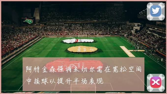 阿特金森强调米切尔需在宽松空间中接球以提升半场表现
