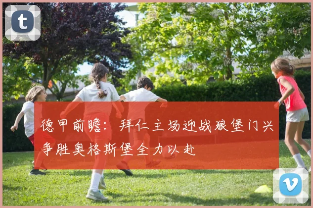 德甲前瞻：拜仁主场迎战狼堡门兴争胜奥格斯堡全力以赴