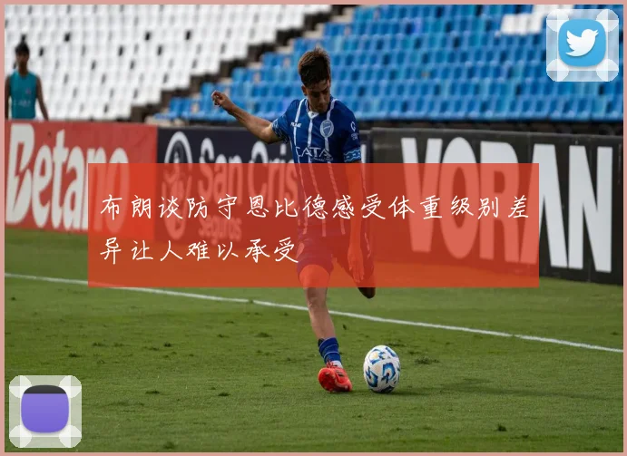 布朗谈防守恩比德感受体重级别差异让人难以承受