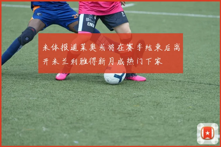 米体报道莱奥或将在赛季结束后离开米兰利雅得新月成热门下家