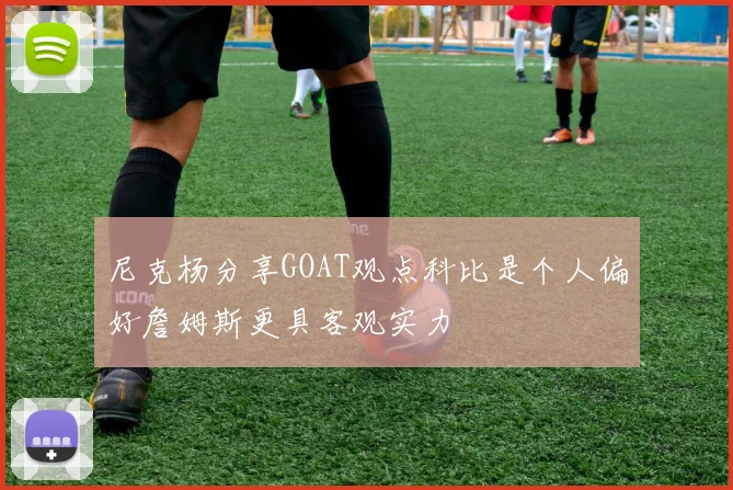 尼克杨分享GOAT观点科比是个人偏好詹姆斯更具客观实力