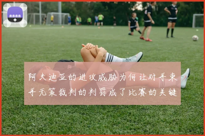 阿夫迪亚的进攻威胁为何让对手束手无策裁判的判罚成了比赛的关键因素