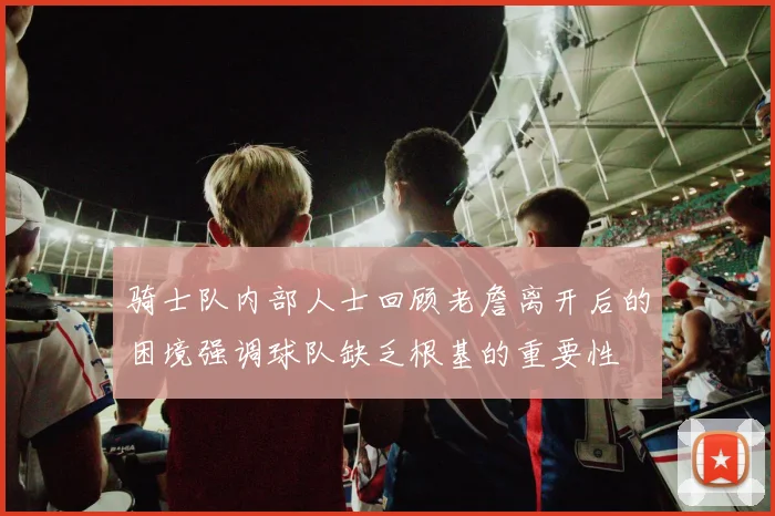 骑士队内部人士回顾老詹离开后的困境强调球队缺乏根基的重要性