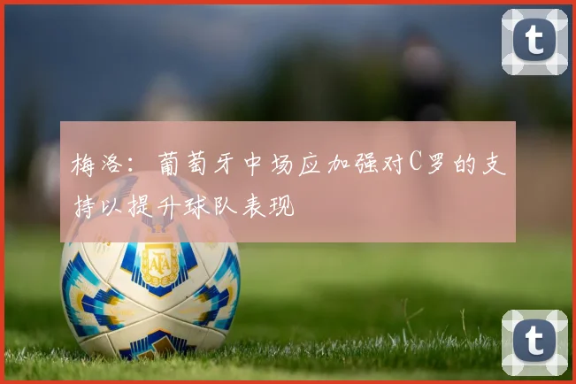 梅洛：葡萄牙中场应加强对C罗的支持以提升球队表现