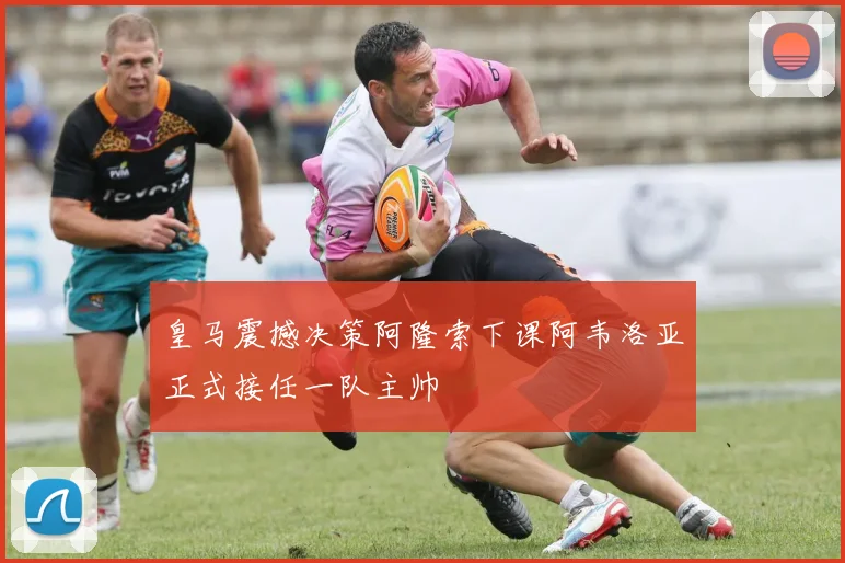 皇马震撼决策阿隆索下课阿韦洛亚正式接任一队主帅
