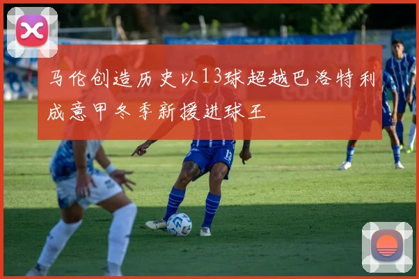 马伦创造历史以13球超越巴洛特利成意甲冬季新援进球王