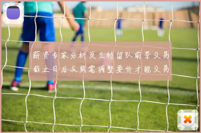 薪资专家分析莫兰特留队前景交易截止日后灰熊需调整要价才能交易