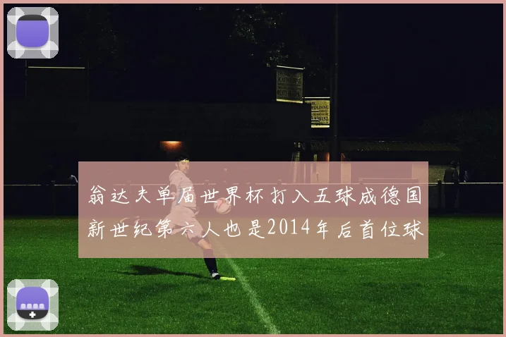 翁达夫单届世界杯打入五球成德国新世纪第六人也是2014年后首位球员